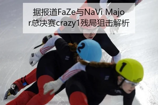 据报道FaZe与NaVi Major总决赛crazy1残局狙击解析